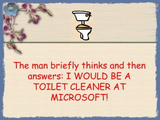 The man briefly thinks and then
   answers: I WOULD BE A
    TOILET CLEANER AT
        MICROSOFT!
 