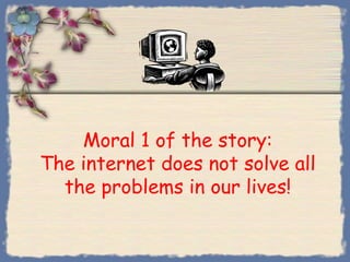 Moral 1 of the story:
The internet does not solve all
  the problems in our lives!
 