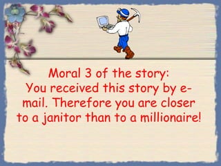 Moral 3 of the story:
  You received this story by e-
 mail. Therefore you are closer
to a janitor than to a millionaire!
 