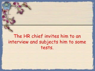 The HR chief invites him to an
interview and subjects him to some
               tests.
 