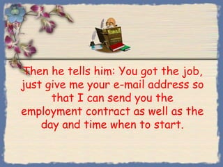 Then he tells him: You got the job,
just give me your e-mail address so
      that I can send you the
employment contract as well as the
    day and time when to start.
 