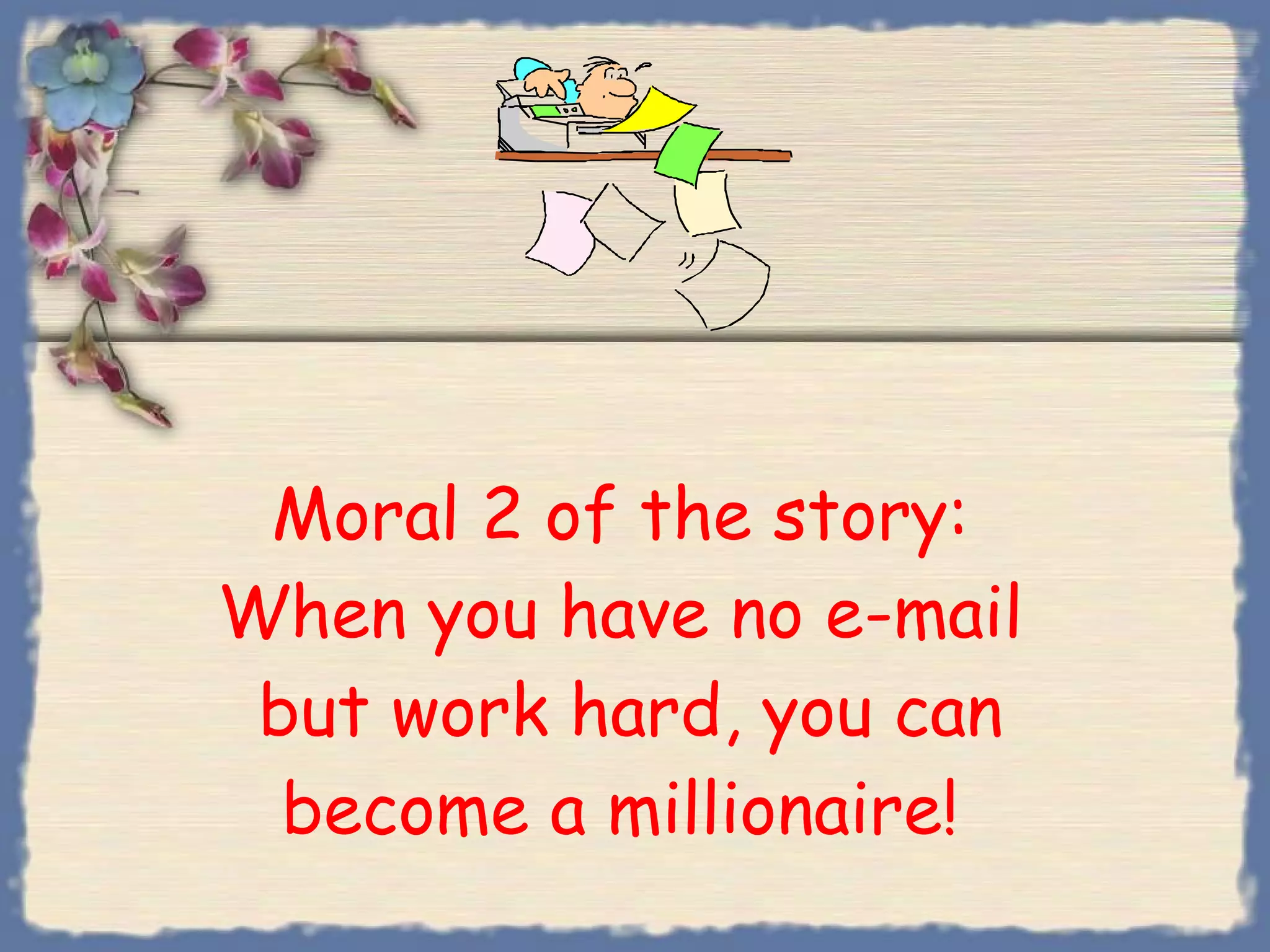 Moral 2 of the story: When you have no e-mail  but work hard, you can  become a millionaire!  