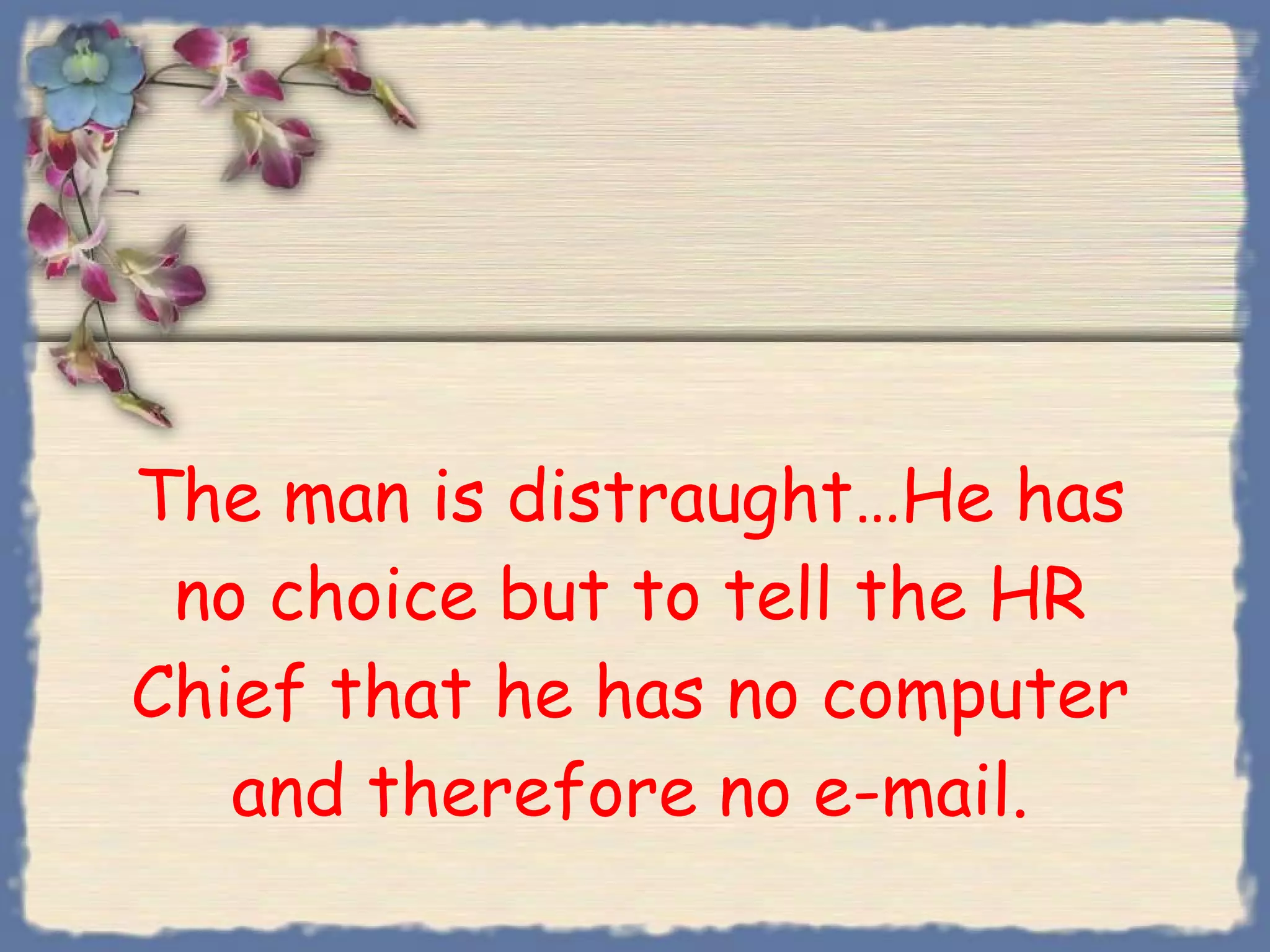 The man is distraught…He has no choice but to tell the HR Chief that he has no computer and therefore no e-mail. 
