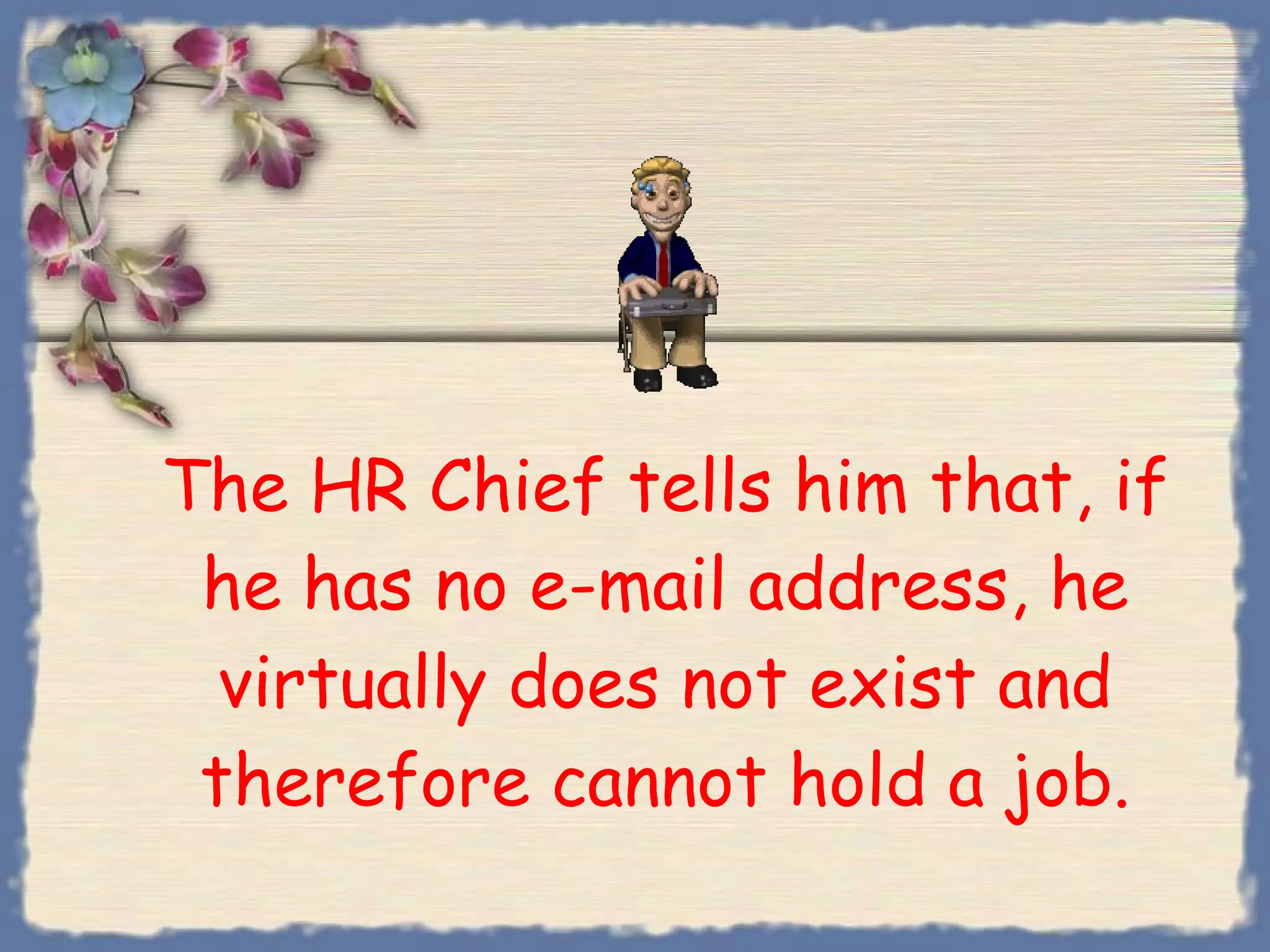 The HR Chief tells him that, if he has no e-mail address, he virtually does not exist and therefore cannot hold a job. 