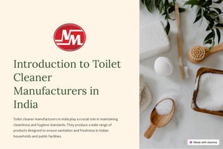 Introduction to Toilet
Cleaner
Manufacturers in
India
Toilet cleaner manufacturers in India play a crucial role in maintaining
cleanliness and hygiene standards. They produce a wide range of
products designed to ensure sanitation and freshness in Indian
households and public facilities.
 