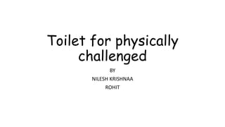 Toilet for physically
challenged
BY
NILESH KRISHNAA
ROHIT
 