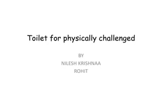 Toilet for physically challenged
BY
NILESH KRISHNAA
ROHIT
 