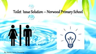 Toilet Issue Solution – Norwood Primary School
By: Rancis, harry, Chunyiing
 