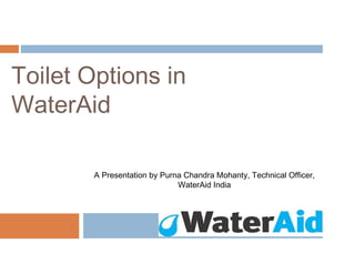 Toilet Options in
WaterAid

        A Presentation by Purna Chandra Mohanty, Technical Officer,
                              WaterAid India
 