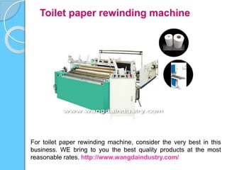 Toilet paper rewinding machine
For toilet paper rewinding machine, consider the very best in this
business. WE bring to you the best quality products at the most
reasonable rates. http://www.wangdaindustry.com/
 