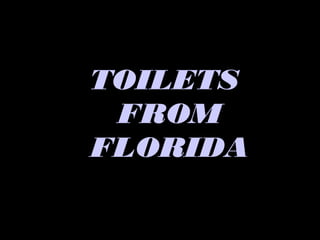 TOILETS
 FROM
FLORIDA
 