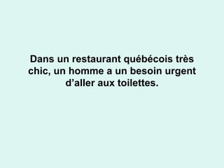 Dans un restaurant québécois très chic, un homme a un besoin urgent d’aller aux toilettes. 