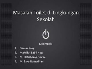 Masalah Toilet di Lingkungan 
Sekolah 
Kelompok: 
1. Damar Zaky 
2. Makrifat Sabil Haq 
3. M. Hafizhankarim W. 
4. M. Zaky Ramadhan 
 