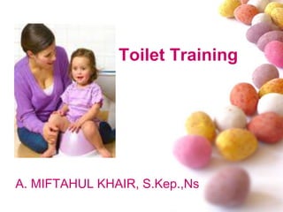 Toilet Training
A. MIFTAHUL KHAIR, S.Kep.,Ns
 