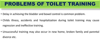 PROBLEMS OF TOILET TRAINING
• Delay in achieving the bladder and bowel control is common problem.
• Childs illness, accide...