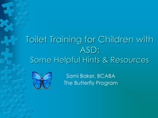 Toilet Training for Children with ASD: Some Helpful Hints & Resources Sami Baker, BCABA The Butterfly Program              