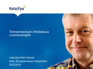 Toimeentulotuen infotilaisuus
vuokranantajille
Lakimies Petri Hassel
Kela, Etuuspalvelujen lakiyksikkö
29.9.2016
 