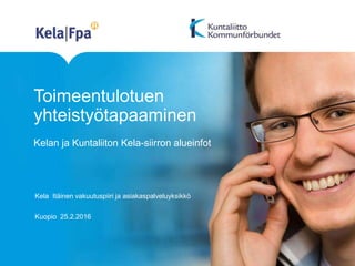 Toimeentulotuen
yhteistyötapaaminen
Kelan ja Kuntaliiton Kela-siirron alueinfot
Kela Itäinen vakuutuspiiri ja asiakaspalveluyksikkö
Kuopio 25.2.2016
 