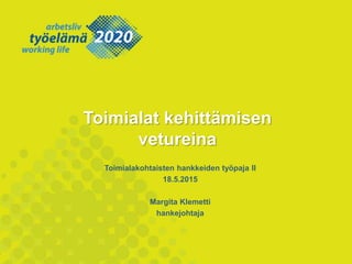 Toimialat kehittämisen
vetureina
Toimialakohtaisten hankkeiden työpaja II
18.5.2015
Margita Klemetti
hankejohtaja
 