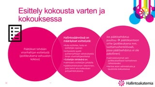10
Esittely kokousta varten ja
kokouksessa
Päätökset tehdään
viranhaltijan esittelystä
(poikkeuksena valtuuston
kokous)
Hallintosäännössä on
määräykset esittelystä:
•kuka esittelee, kuka on
esittelijän sijainen
•erityisestä syystä
puheenjohtajan selostuksesta
ilman viranhaltijaesittelyä
•Esittelijän tehtävänä on:
•valmistelu esittelijän johdolla
•päätösehdotuksen tekeminen,
joka toimii aina kokouksen
pohjaehdotuksena.
Jos päätösehdotus
puuttuu  päätöksenteon
virhe (poikkeuksena mm.
luottamushenkilövaali,
jossa päätösehdotus ei ole
pakollinen)
•valmistelutoimet vain
poikkeuksellisesti toimielimen
ratkaistavaksi
•kertoa asian valmistelusta ja
taustoista kokouksessa
TT
 