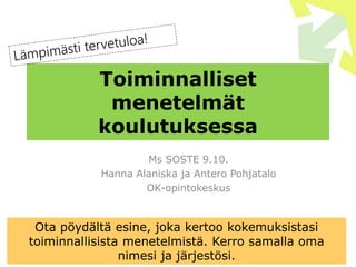 Toiminnalliset
menetelmät
koulutuksessa
Ms SOSTE 9.10.
Hanna Alaniska ja Antero Pohjatalo
OK-opintokeskus
Ota pöydältä esine, joka kertoo kokemuksistasi
toiminnallisista menetelmistä. Kerro samalla oma
nimesi ja järjestösi.
 