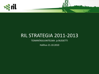 RIL STRATEGIA 2011-2013
    TOIMINTASUUNITELMA ja BUDJETTI
           Hallitus 21.10.2010
 