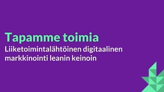 Tapamme toimia
Liiketoimintalähtöinen digitaalinen
markkinointi leanin keinoin
 