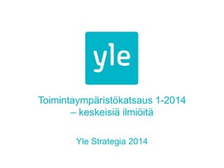 Toimintaympäristökatsaus 1-2014
– keskeisiä ilmiöitä
Yle Strategia 2014

 