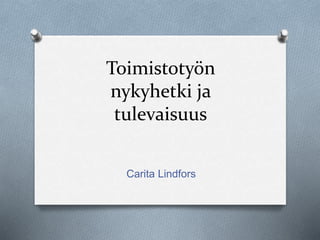 Toimistotyön 
nykyhetki ja 
tulevaisuus 
Carita Lindfors 
 