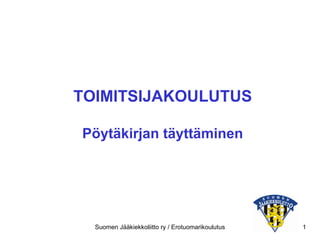 TOIMITSIJAKOULUTUS Pöytäkirjan täyttäminen Suomen Jääkiekkoliitto ry / Erotuomarikoulutus 
