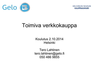 Toimiva verkkokauppa 
Koulutus 2.10.2014 
Helsinki 
Tero Lahtinen 
tero.lahtinen@gelo.fi 
050 486 9855 
 