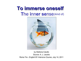 To immerse oneself by Stefania Catullo Source: A. J. Jacobs Roma Tre - English B1 Intensive Course, July 14, 2011 T he  i nn er se nse (kind of) 