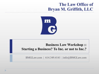 Business Law Workshop ::Starting a Business? To Inc. or not to Inc.? BMGLaw.com  |  614.349.4141  | info@BMGLaw.com 