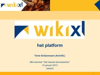 het platform

    Toine Schijvenaars (ArchiXL)

Mini-seminar “Het nieuwe kenniswerken”
            31 januari 2013
                Utrecht

                                         1
 