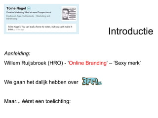 Introductie  Aanleiding: Willem Ruijsbroek (HRO) - ‘ Online   Branding ’ – ‘Sexy merk’ We gaan het dalijk hebben over  Maar... éérst een toelichting: 