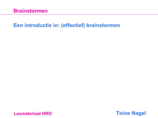 Brainstormen
Een introductie in: (effectief) brainstormen

Lesmateriaal HRO

Toine Nagel

 