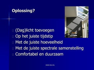 Oplossing?



 (Dag)licht toevoegen
 Op het juiste tijdstip
 Met de juiste hoeveelheid
 Met de juiste spectrale samenstelling
 Comfortabel en duurzaam

                 WWW.SOLG.NL
 