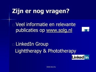 Zijn er nog vragen?

 Veel informatie en relevante
 publicaties op www.solg.nl

LinkedIn Group
Lighttherapy & Phototherapy


               WWW.SOLG.NL
 