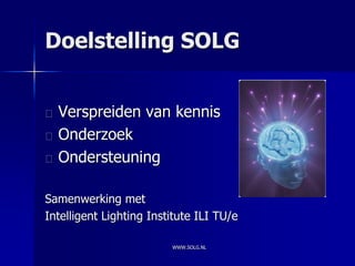 Doelstelling SOLG


  Verspreiden van kennis
  Onderzoek
  Ondersteuning

Samenwerking met
Intelligent Lighting Institute ILI TU/e

                         WWW.SOLG.NL
 
