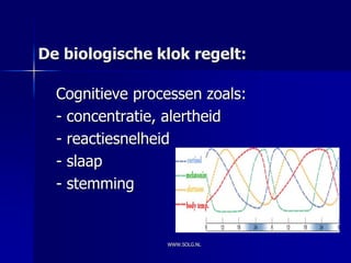 De biologische klok regelt:

  Cognitieve processen zoals:
  - concentratie, alertheid
  - reactiesnelheid
  - slaap
  - stemming


                 WWW.SOLG.NL
 