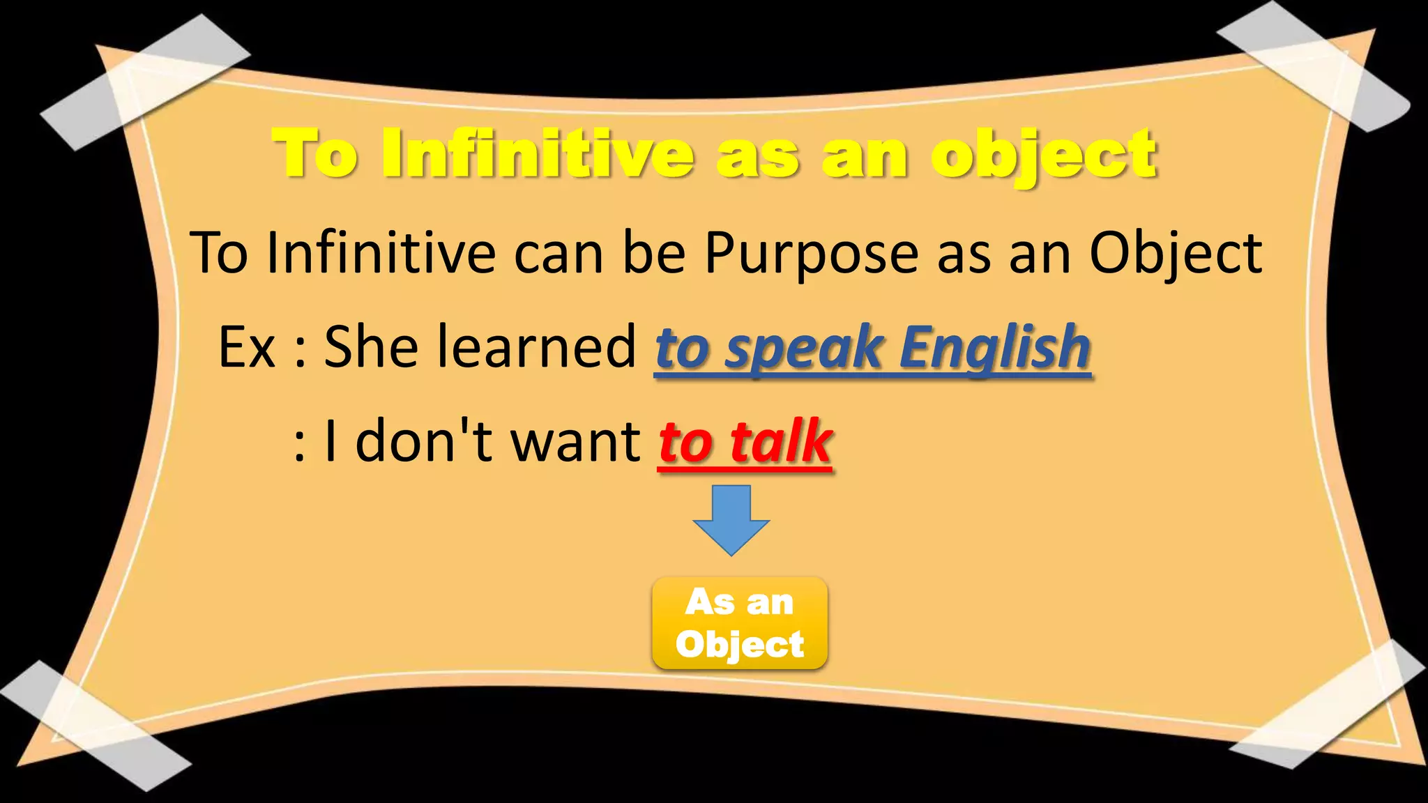 To Infinitive as an object
• To Infinitive can be Purpose as an Object
Ex : She learned to speak English
: I don't want to talk
As an
Object

 