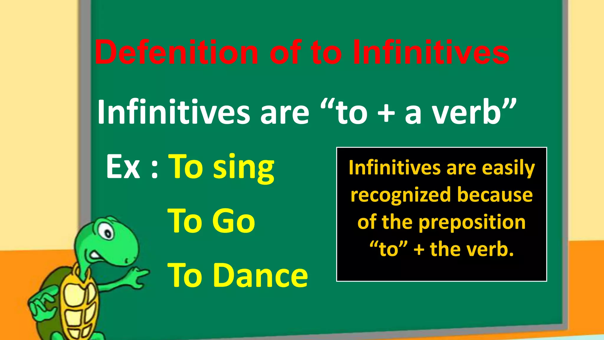 Defenition of to Infinitives

Infinitives are “to + a verb”
Infinitives are easily
Ex : To sing
recognized because
of the preposition
To Go
“to” + the verb.
To Dance

 