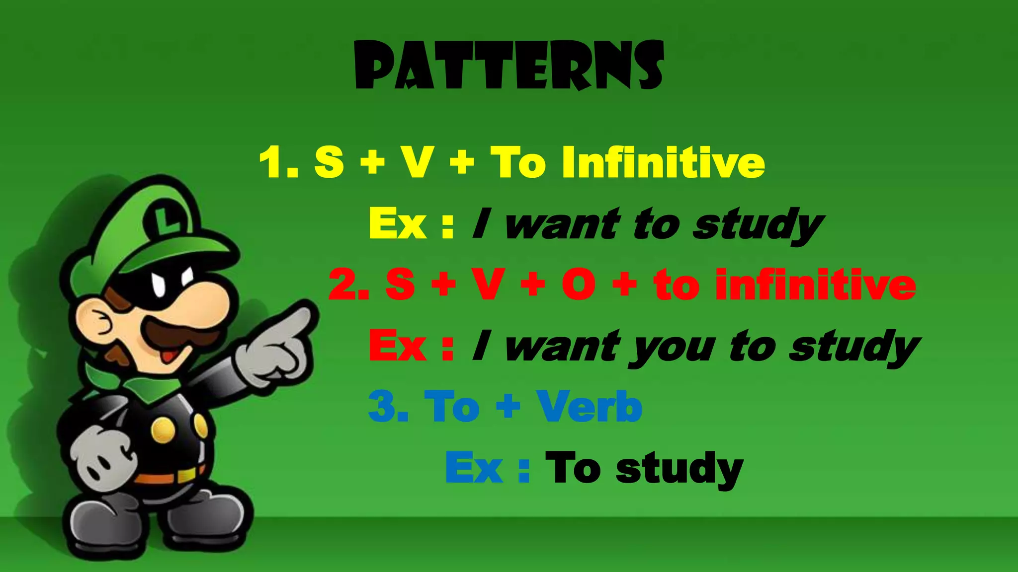 Patterns
1. S + V + To Infinitive
Ex : I want to study
2. S + V + O + to infinitive
Ex : I want you to study
3. To + Verb
Ex : To study

 