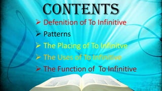 Contents

 Defenition of To Infinitive
 Patterns
 The Placing of To Infinitve
 The Uses of To Infinitive
 The Function of To Infinitive

 