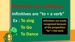Defenition of to Infinitives

Infinitives are “to + a verb”
Infinitives are easily
Ex : To sing
recognized because
of the preposition
To Go
“to” + the verb.
To Dance

 