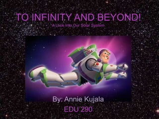 TO INFINITY AND BEYOND!A Look Into Our Solar System By: Annie Kujala EDU 290 