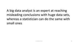 A big data analyst is an expert at reaching
misleading conclusions with huge data sets,
whereas a statistician can do the same with
small ones
(c) Stephen Senn 48
 