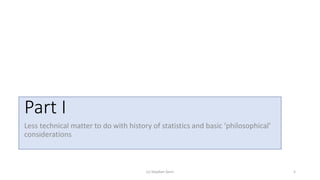 Part I
Less technical matter to do with history of statistics and basic ‘philosophical’
considerations
(c) Stephen Senn 5
 