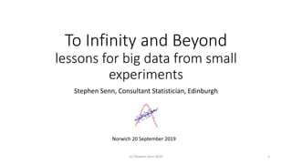 To Infinity and Beyond
lessons for big data from small
experiments
Stephen Senn, Consultant Statistician, Edinburgh
(c) Stephen Senn 2019 1
Norwich 20 September 2019
 