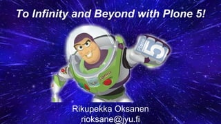 To Infinity and Beyond with Plone 5!
Rikupekka Oksanen
rioksane@jyu.fi
 